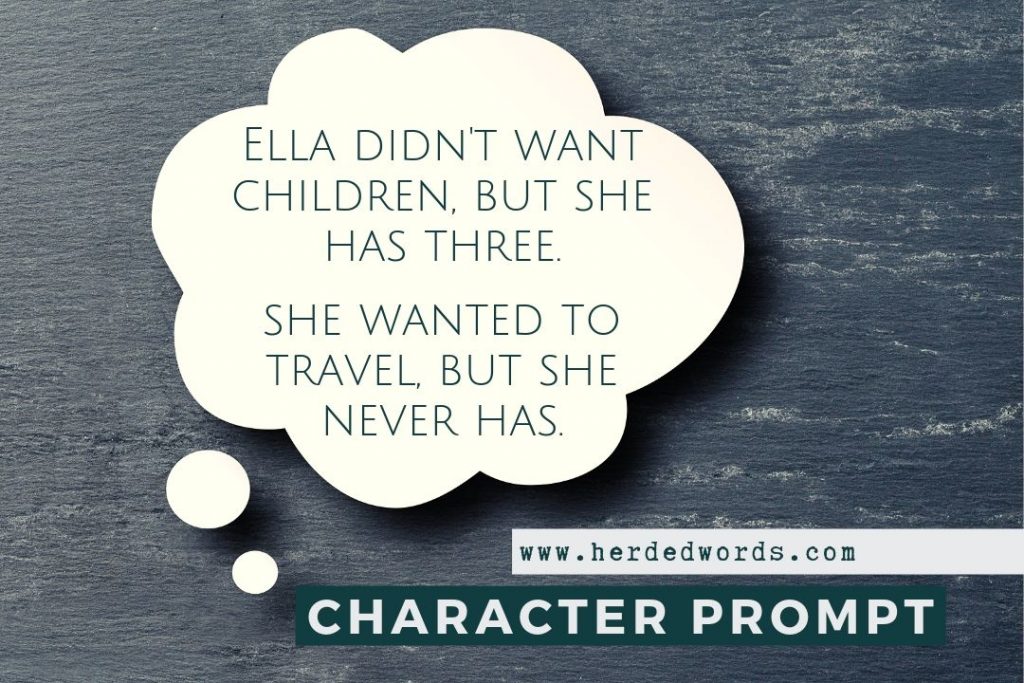 character writing prompt: Ella didn't want children, but she has 3. She wanted to travel, but she never has.
